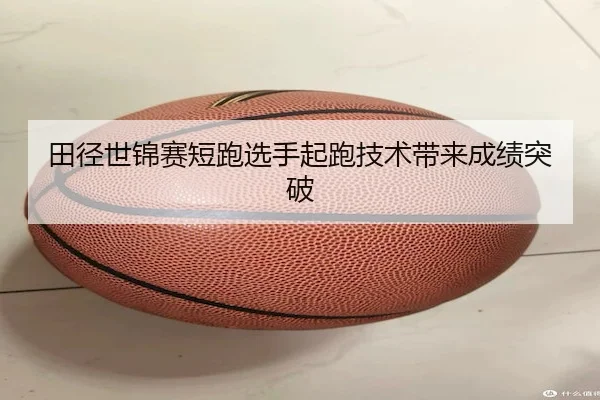 田径世锦赛短跑选手起跑技术带来成绩突破