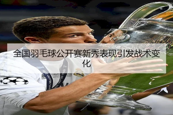 全国羽毛球公开赛新秀表现引发战术变化